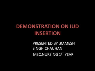 DEMONSTRATION ON IUD
INSERTION
PRESENTED BY :RAMESH
SINGH CHAUHAN
MSC.NURSING 1ST YEAR
 