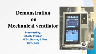 Demonstration
on
Mechanical ventilator
Presented by:
Shashi Prakash
M. Sc. Nursing II Year
CON, ILBS
 