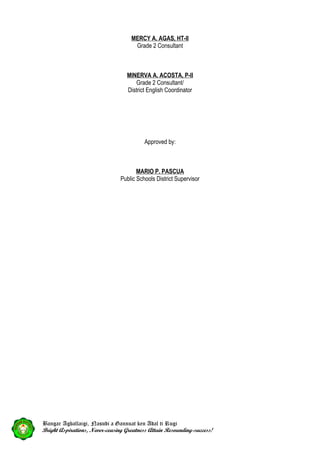 MERCY A. AGAS, HT-II
Grade 2 Consultant
MINERVA A. ACOSTA, P-II
Grade 2 Consultant/
District English Coordinator
Approved by:
MARIO P. PASCUA
Public Schools District Supervisor
Bangar Agballaigi, Nasudi a Gannuat ken Adal ti Rugi
Bright Aspirations, Never-ceasing Greatness Attain Resounding-success!
 