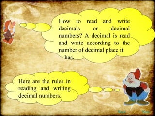 How to read and write decimals or decimal numbers? A decimal is read and write according to the number of decimal place it has. Here are the rules in reading and writing decimal numbers. Back Next 