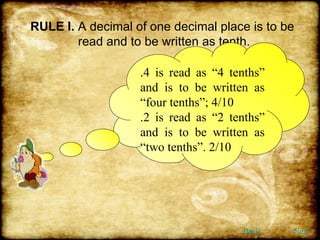 RULE I.  A decimal of one decimal place is to be  read and to be written as tenth. .4 is read as “4 tenths” and is to be written as “four tenths”; 4/10 .2 is read as “2 tenths” and is to be written as “two tenths”. 2/10 Back Next 