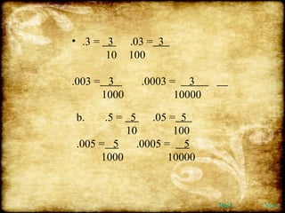 .3 =  3  .03 =   3    10  100 .003 =   3  .0003 =  3    1000  10000 b. .5 =  5  .05 =   5  10  100 .005 =   5  .0005 =  5   1000    10000  Back Next 