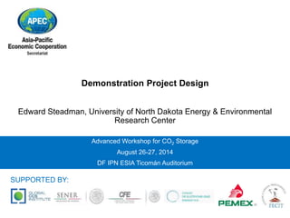 Demonstration Project Design 
Edward Steadman, University of North Dakota Energy & Environmental 
Research Center 
Advanced Workshop for CO2 Storage 
August 26-27, 2014 
DF IPN ESIA Ticomán Auditorium 
SUPPORTED BY: 
 