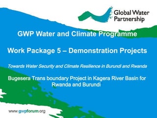 Towards Water Security and Climate Resilience in Burundi and Rwanda
Bugesera Trans boundary Project in Kagera River Basin for
Rwanda and Burundi”
GWP Water and Climate Programme
Work Package 5 – Demonstration Projects
 