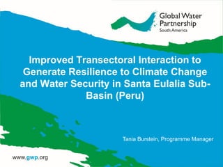 Improved Transectoral Interaction to
Generate Resilience to Climate Change
and Water Security in Santa Eulalia Sub-
Basin (Peru)
Tania Burstein, Programme Manager
 