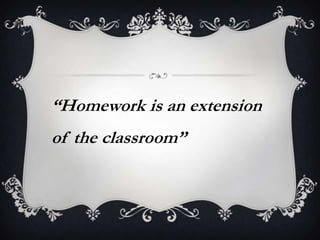 “Homework is an extension
of the classroom”
 