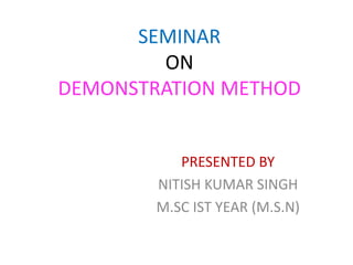 SEMINAR
ON
DEMONSTRATION METHOD
PRESENTED BY
NITISH KUMAR SINGH
M.SC IST YEAR (M.S.N)
 