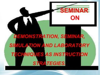 SEMINAR
ON
DEMONSTRATION, SEMINAR,
SIMULATION AND LABORATORY
TECHNIQUES AS INSTRUCTION
STRATEGIES.
 