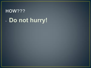 • Do not hurry!
 