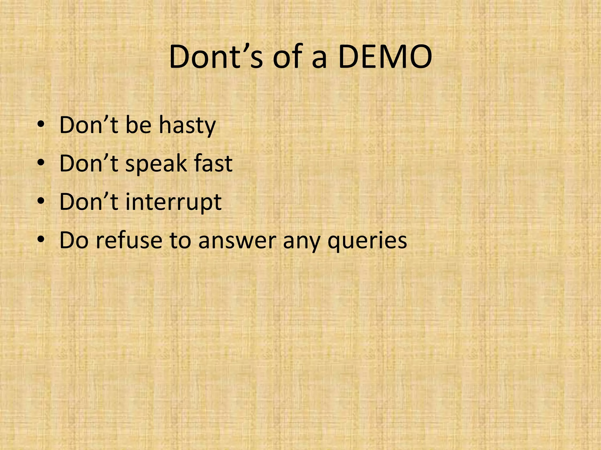 Dont’s of a DEMO
• Don’t be hasty
• Don’t speak fast
• Don’t interrupt
• Do refuse to answer any queries
 