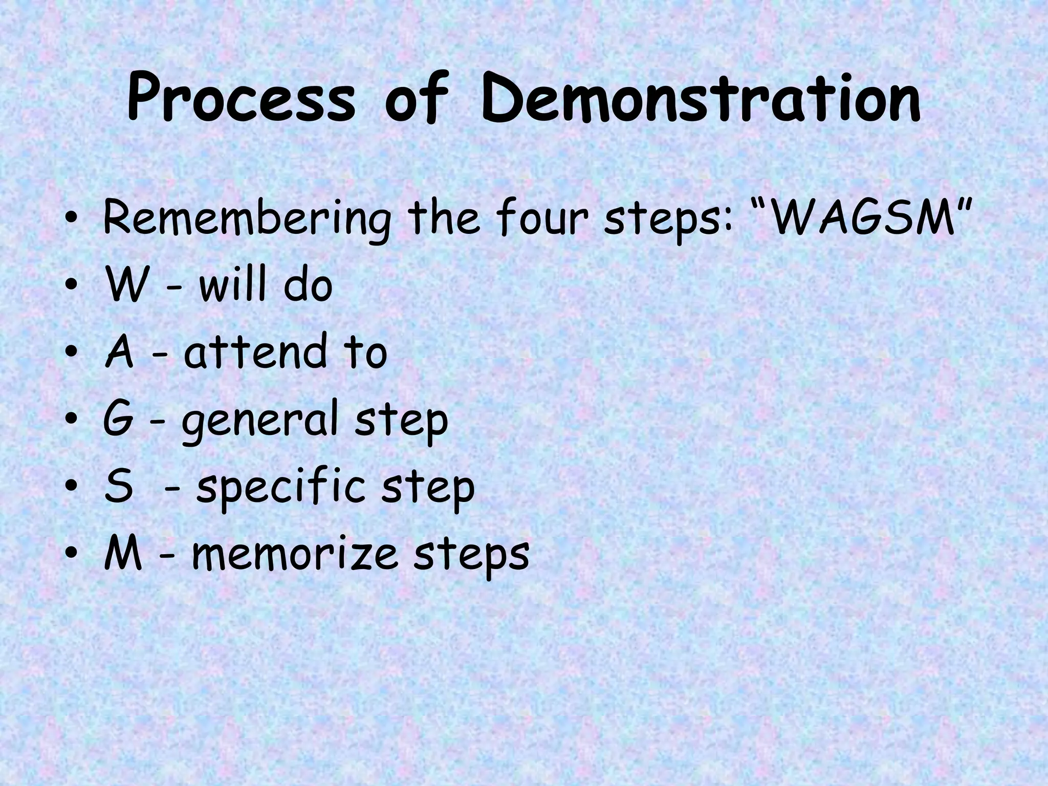 Process of Demonstration
• Remembering the four steps: “WAGSM”
• W - will do
• A - attend to
• G - general step
• S - specific step
• M - memorize steps
 