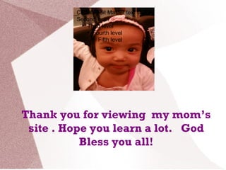 Thank you for viewing my mom’s
site . Hope you learn a lot. God
Bless you all!
Click to edit Master text styles
Second level
●
Third level
●
Fourth level
●
Fifth level
 