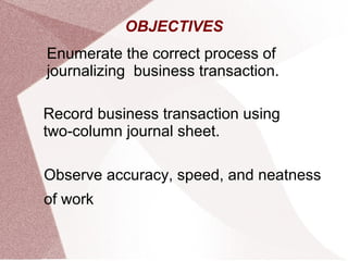 Enumerate the correct process of
journalizing business transaction.
Record business transaction using
two-column journal sheet.
Observe accuracy, speed, and neatness
of work
OBJECTIVES
 