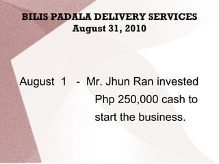 BILIS PADALA DELIVERY SERVICES
August 31, 2010
August 1 - Mr. Jhun Ran invested
Php 250,000 cash to
start the business.
 