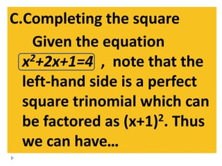 C.Completing the square
Given the equation
x2+2x+1=4 , note that the
left-hand side is a perfect
square trinomial which can
be factored as (x+1)2. Thus
we can have…
 