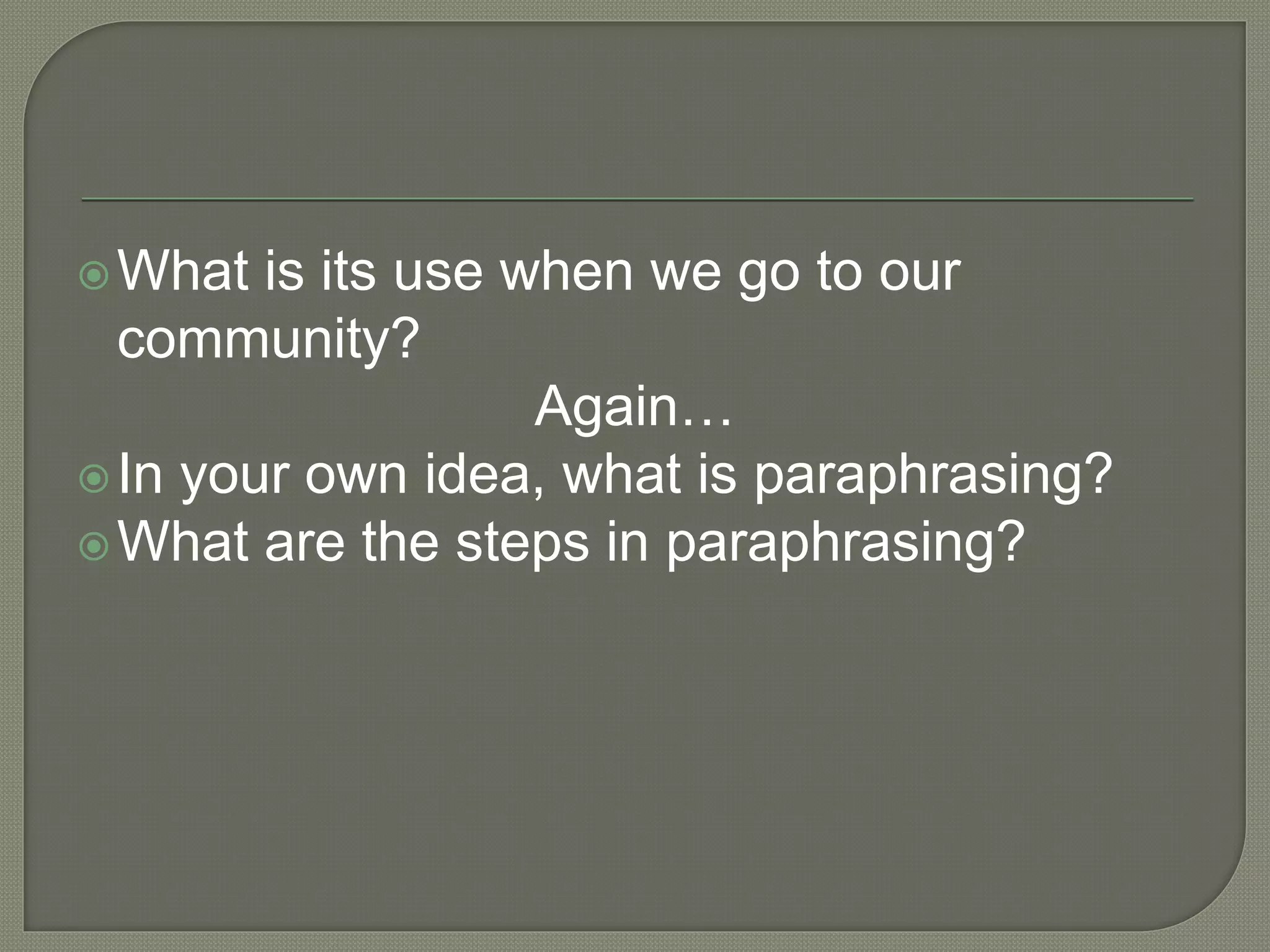 What is its use when we go to our
community?
Again…
In your own idea, what is paraphrasing?
What are the steps in paraphrasing?
 