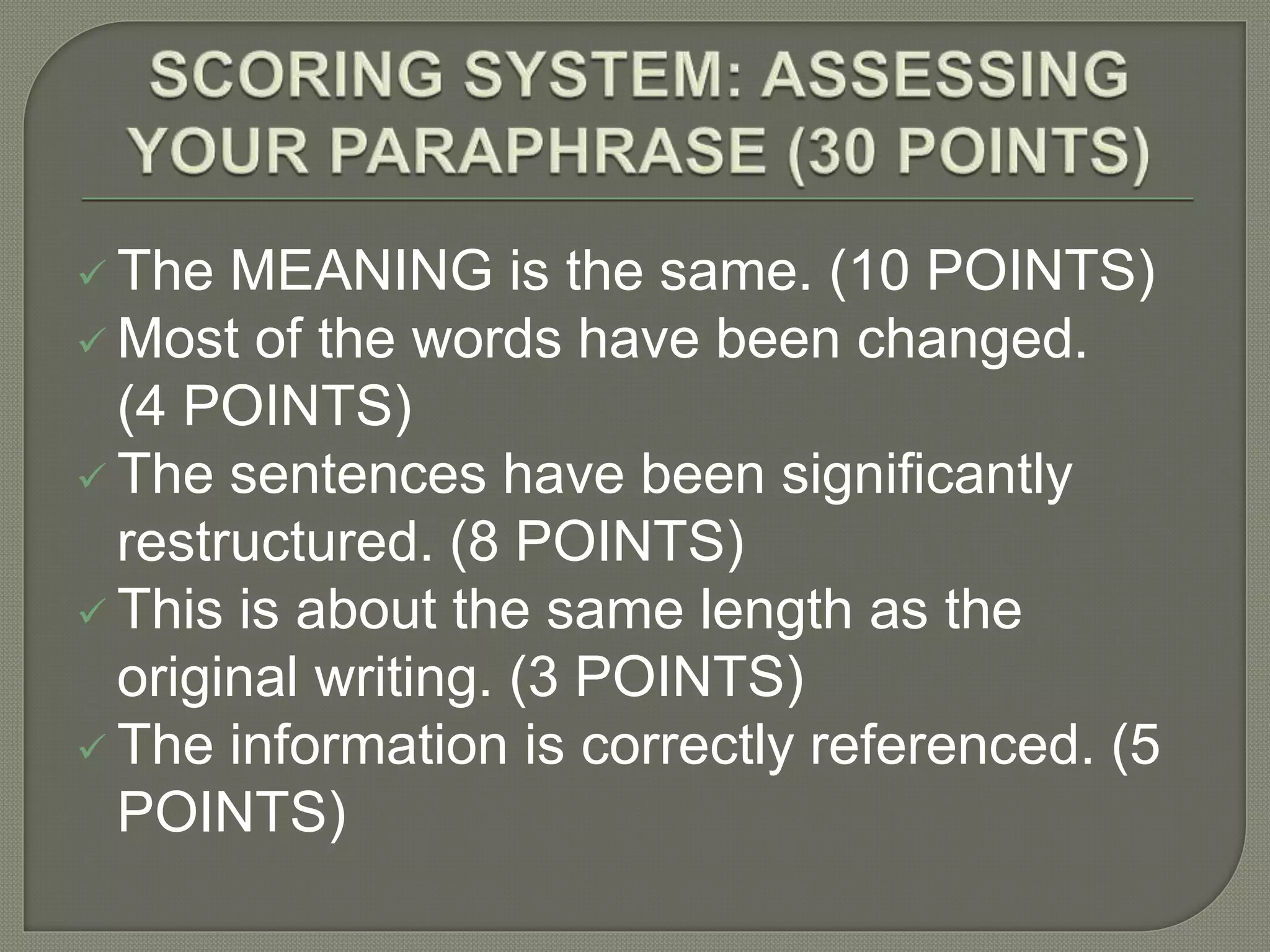  The MEANING is the same. (10 POINTS)
 Most of the words have been changed.
(4 POINTS)
 The sentences have been significantly
restructured. (8 POINTS)
 This is about the same length as the
original writing. (3 POINTS)
 The information is correctly referenced. (5
POINTS)
 