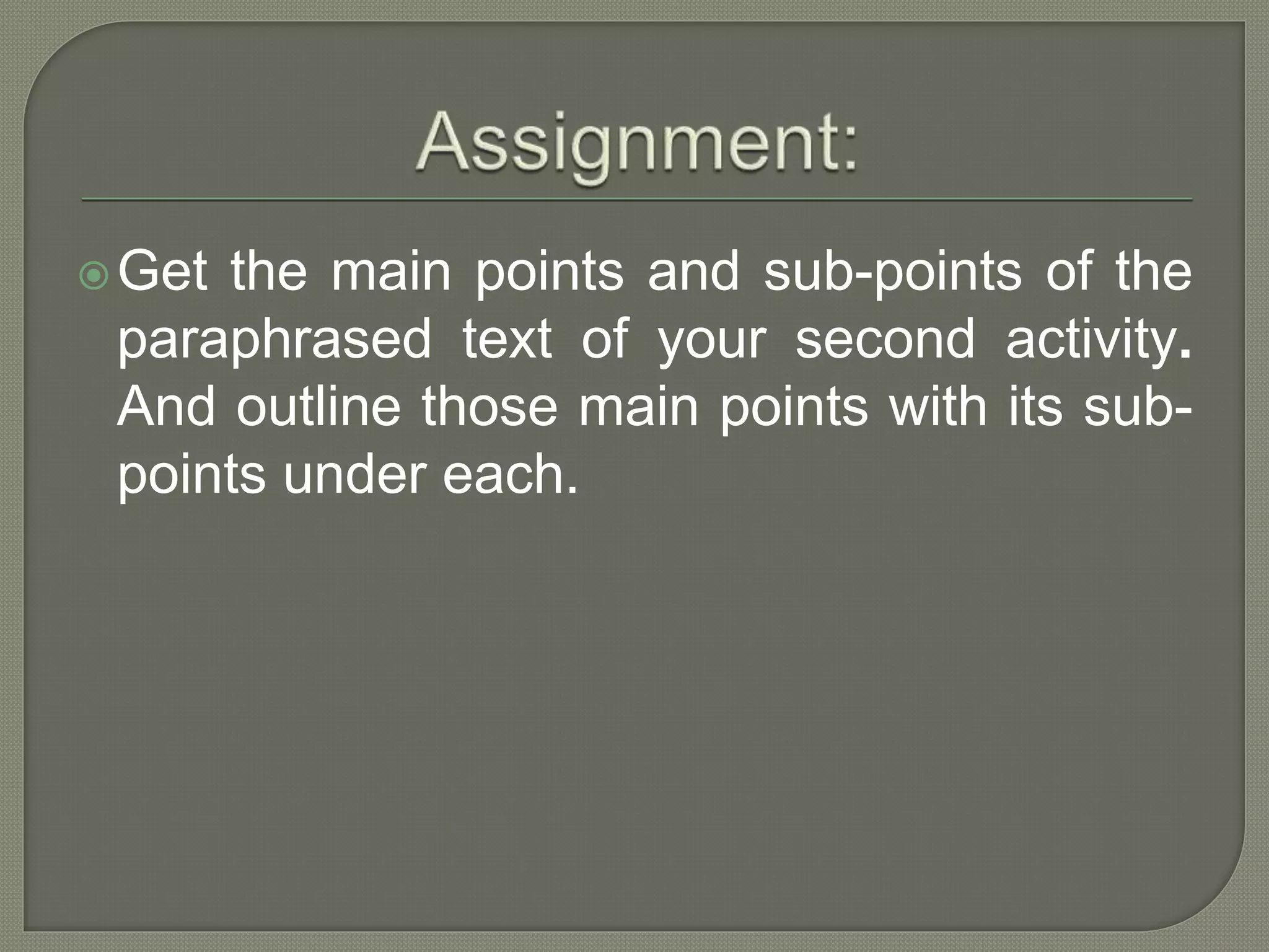 Get the main points and sub-points of the
paraphrased text of your second activity.
And outline those main points with its sub-
points under each.
 