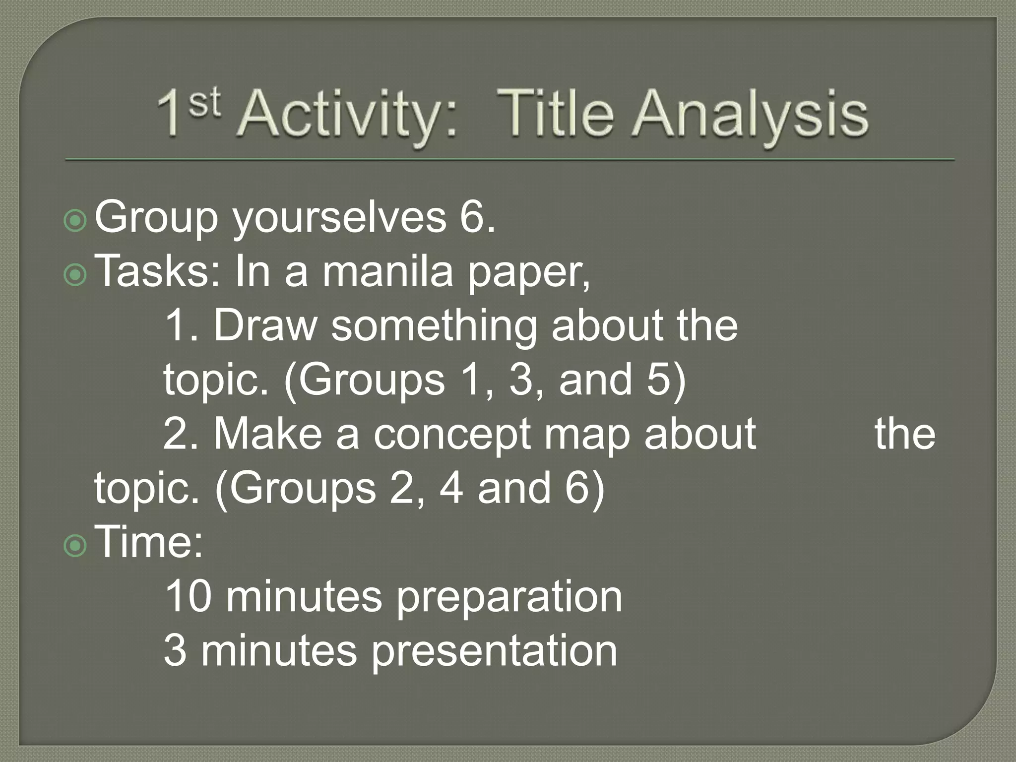 Group yourselves 6.
Tasks: In a manila paper,
1. Draw something about the
topic. (Groups 1, 3, and 5)
2. Make a concept map about the
topic. (Groups 2, 4 and 6)
Time:
10 minutes preparation
3 minutes presentation
 