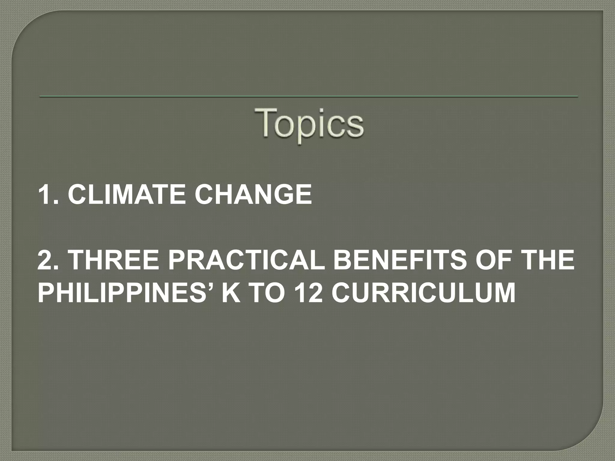 1. CLIMATE CHANGE
2. THREE PRACTICAL BENEFITS OF THE
PHILIPPINES’ K TO 12 CURRICULUM
 