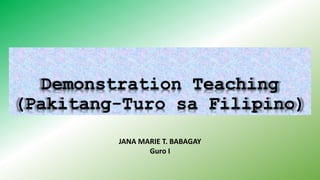 Demonstration Teaching
(Pakitang-Turo sa Filipino)
JANA MARIE T. BABAGAY
Guro I
 