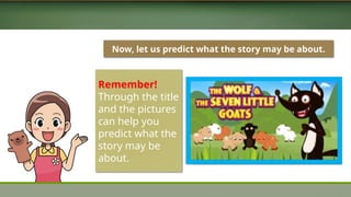 Now, let us predict what the story may be about.
Remember!
Through the title
and the pictures
can help you
predict what the
story may be
about.
 