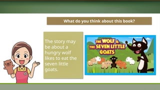 What do you think about this book?
The story may
be about a
hungry wolf
likes to eat the
seven little
goats.
 