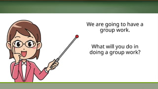 We are going to have a
group work.
What will you do in
doing a group work?
 