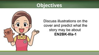 Objectives
Discuss illustrations on the
cover and predict what the
story may be about
EN2BK-IIIa-1
 
