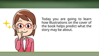 Today you are going to learn
how illustrations on the cover of
the book helps predict what the
story may be about.
 