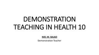 DEMONSTRATION
TEACHING IN HEALTH 10
NIEL M. BAJAO
Demonstration Teacher
 