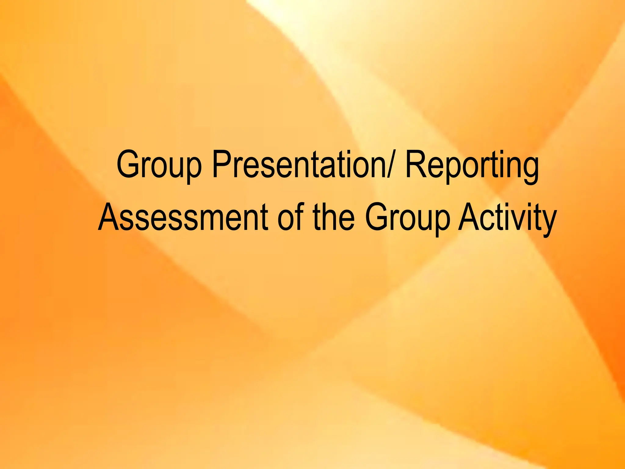 Group Presentation/ Reporting
Assessment of the Group Activity
 