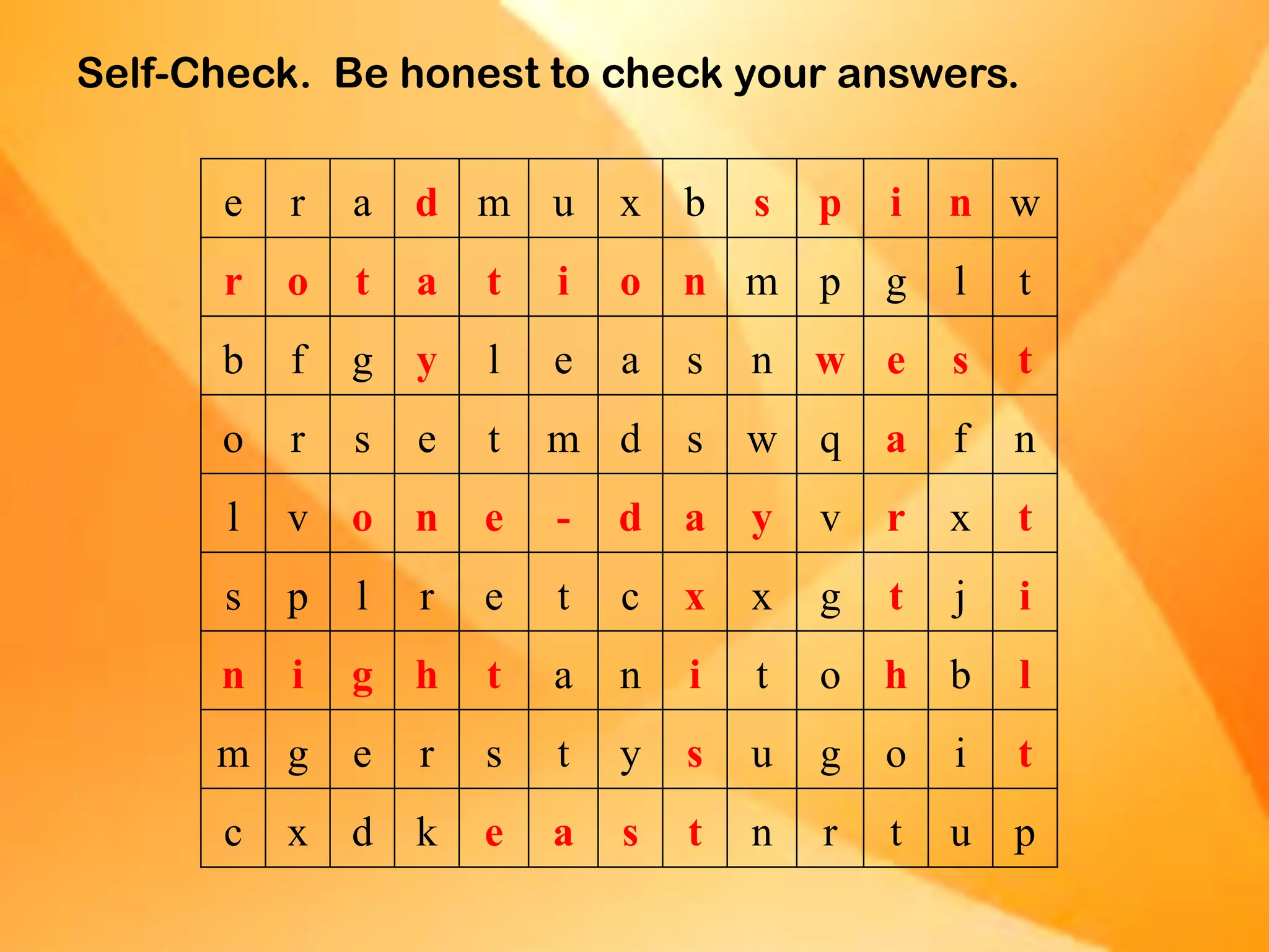 Self-Check. Be honest to check your answers.
e r a d m u x b s p i n w
r o t a t i o n m p g l t
b f g y l e a s n w e s t
o r s e t m d s w q a f n
l v o n e - d a y v r x t
s p l r e t c x x g t j i
n i g h t a n i t o h b l
m g e r s t y s u g o i t
c x d k e a s t n r t u p
 