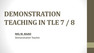 DEMONSTRATION
TEACHING IN TLE 7 / 8
NIEL M. BAJAO
Demonstration Teacher
 