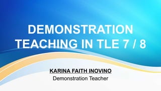DEMONSTRATION
TEACHING IN TLE 7 / 8
KARINA FAITH INOVINO
Demonstration Teacher
 