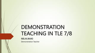 DEMONSTRATION
TEACHING IN TLE 7/8
NIEL M. BAJAO
Demonstration Teacher
 