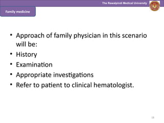 The Rawalpindi Medical University
• Approach of family physician in this scenario
will be:
• History
• Examination
• Appropriate investigations
• Refer to patient to clinical hematologist.
18
Family medicine
 