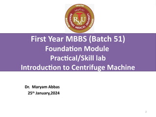 The Rawalpindi Medical University
First Year MBBS (Batch 51)
Foundation Module
Practical/Skill lab
Introduction to Centrifuge Machine
2
Dr. Maryam Abbas
25th
January,2024
 