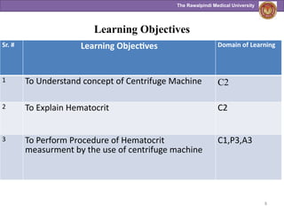 The Rawalpindi Medical University
Learning Objectives
8
Sr. # Learning Objectives Domain of Learning
1 To Understand concept of Centrifuge Machine C2
2 To Explain Hematocrit C2
3 To Perform Procedure of Hematocrit
measurment by the use of centrifuge machine
C1,P3,A3
 