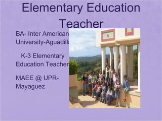 Elementary Education
          Teacher
• BA- Inter American
  University-Aguadilla

•    K-3 Elementary
    Education Teacher

• MAEE @ UPR-
  Mayaguez



•
 