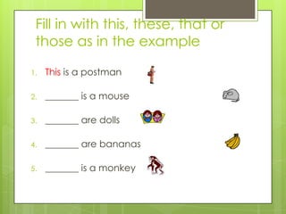 Fill in with this, these, that or
 those as in the example

1.   This is a postman

2.   _______ is a mouse

3.   _______ are dolls

4.   _______ are bananas

5.   _______ is a monkey
 