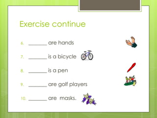 Exercise continue

6.    _______ are hands

7.    _______ is a bicycle

8.    _______ is a pen

9.    _______ are golf players

10.   _______ are masks.
 