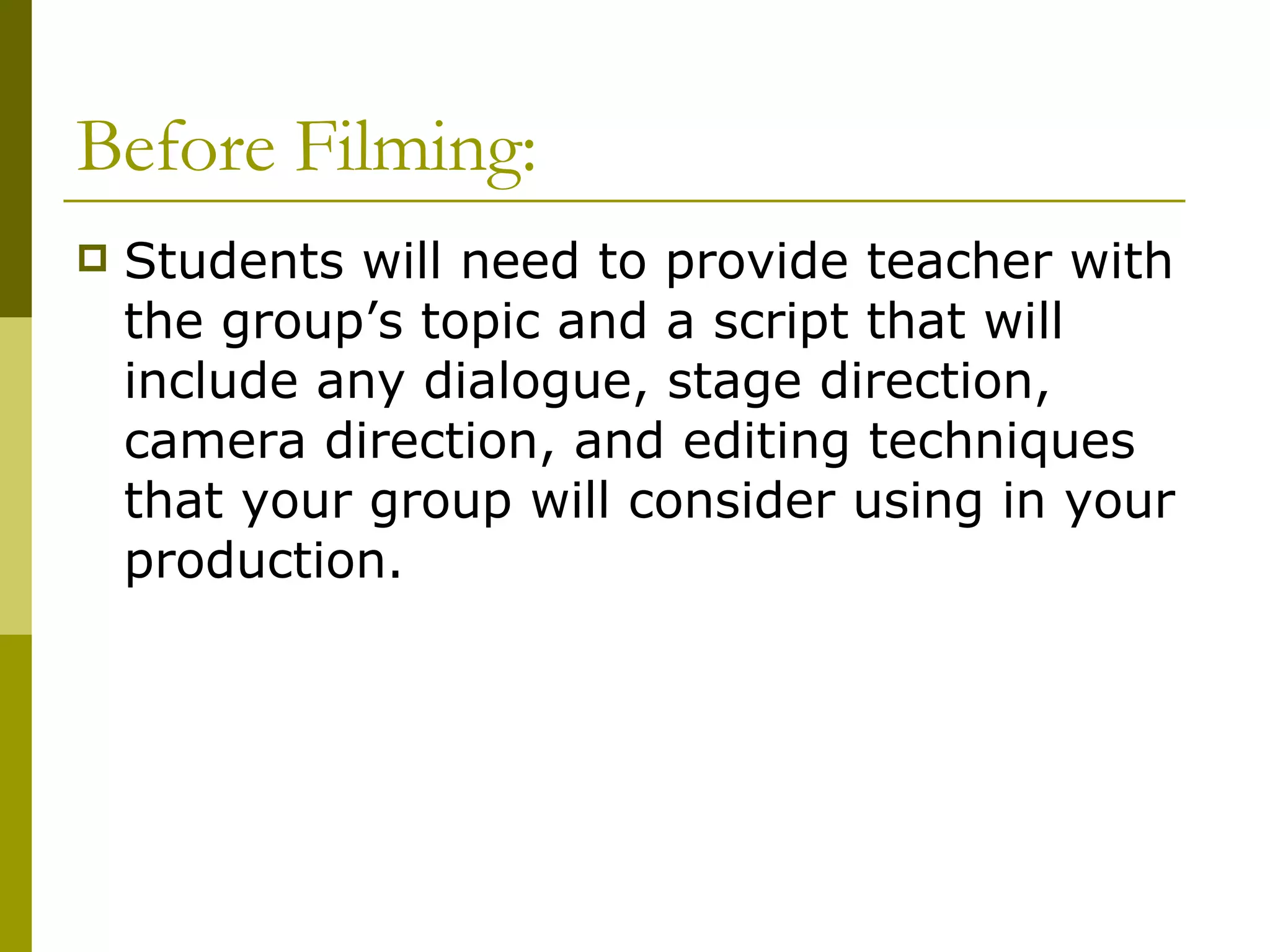 Before Filming:  Students will need to provide teacher with the group’s topic and a script that will include any dialogue, stage direction, camera direction, and editing techniques that your group will consider using in your production.  