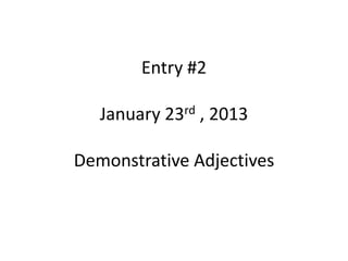 Entry #2

   January 23rd , 2013

Demonstrative Adjectives
 