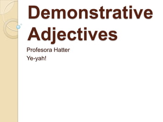 Demonstrative
Adjectives
Profesora Hatter
Ye-yah!

 