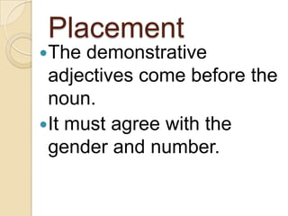 Placement
The
demonstrative
adjectives come before the
noun.
It must agree with the
gender and number.