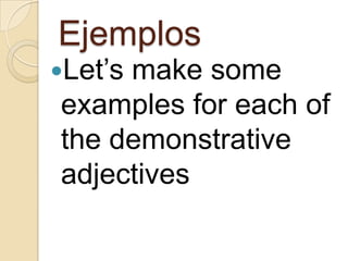 Ejemplos
Let’s
make some
examples for each of
the demonstrative
adjectives