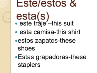 Este/estos &
esta(s)
este traje –this suit
esta camisa-this shirt
estos zapatos-these
shoes
Estas grapadoras-these
staplers
