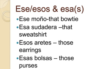 Ese/esos & esa(s)
Ese
moño-that bowtie
Esa sudadera –that
sweatshirt
Esos aretes – those
earrings
Esas bolsas – those
purses