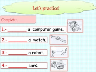 Let’s practice!
Complete :
1.- _______ a computer game.
2.- _______ a watch.
3.- _______ a robot.
4.- _______ cars.
 